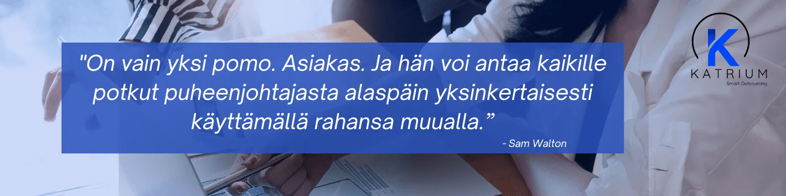 Kuvassa lainaus, joka korostaa asiakastyytyväisyys merkitystä liiketoiminnassa. Tekstissä lukee:
“On vain yksi pomo. Asiakas. Ja hän voi antaa kaikille potkut puheenjohtajasta alaspäin yksinkertaisesti käyttämällä rahansa muualla.” – Sam Walton
