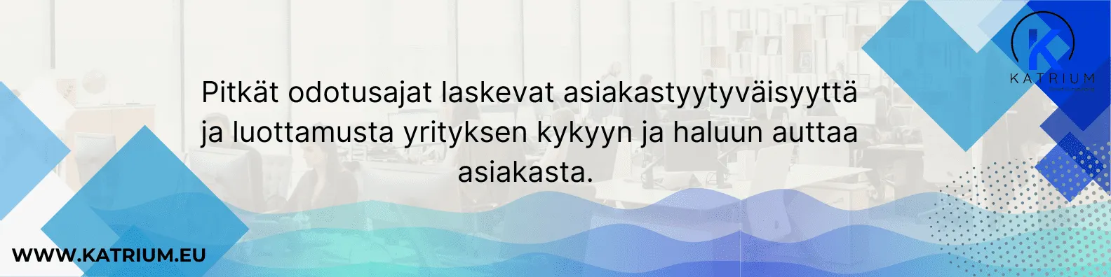 Katriumin brändikuvitus ja teksti: 'Pitkät odotusajat laskevat asiakastyytyväisyyttä ja luottamusta yrityksen kykyyn ja haluun auttaa asiakasta.' Taustalla toimistokuva ja sinisiä graafisia elementtejä.
