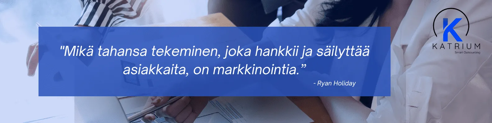 Kuvassa lainaus:
“Mikä tahansa tekeminen, joka hankkii ja säilyttää asiakkaita, on markkinointia.” – Ryan Holiday