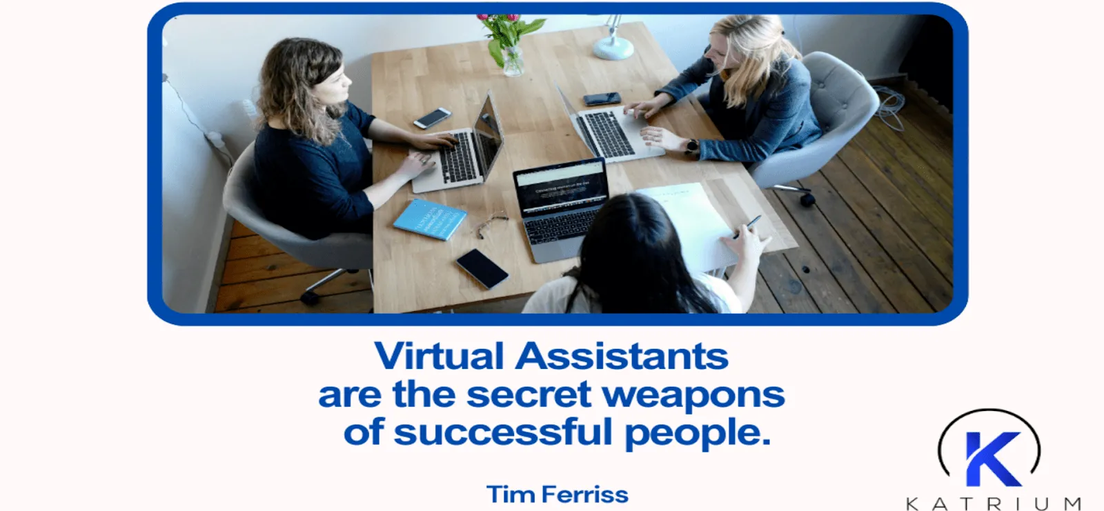 A marketing image from KATRIUM featuring a quote from Tim Ferriss. The top half shows an overhead view of three people working around a light wooden table with laptops and documents, suggesting a business meeting or collaborative work session. The bottom half contains the quote in blue text: 'Virtual Assistants are the secret weapons of successful people.' attributed to 'Tim Ferriss.' The KATRIUM logo is in the bottom right corner.