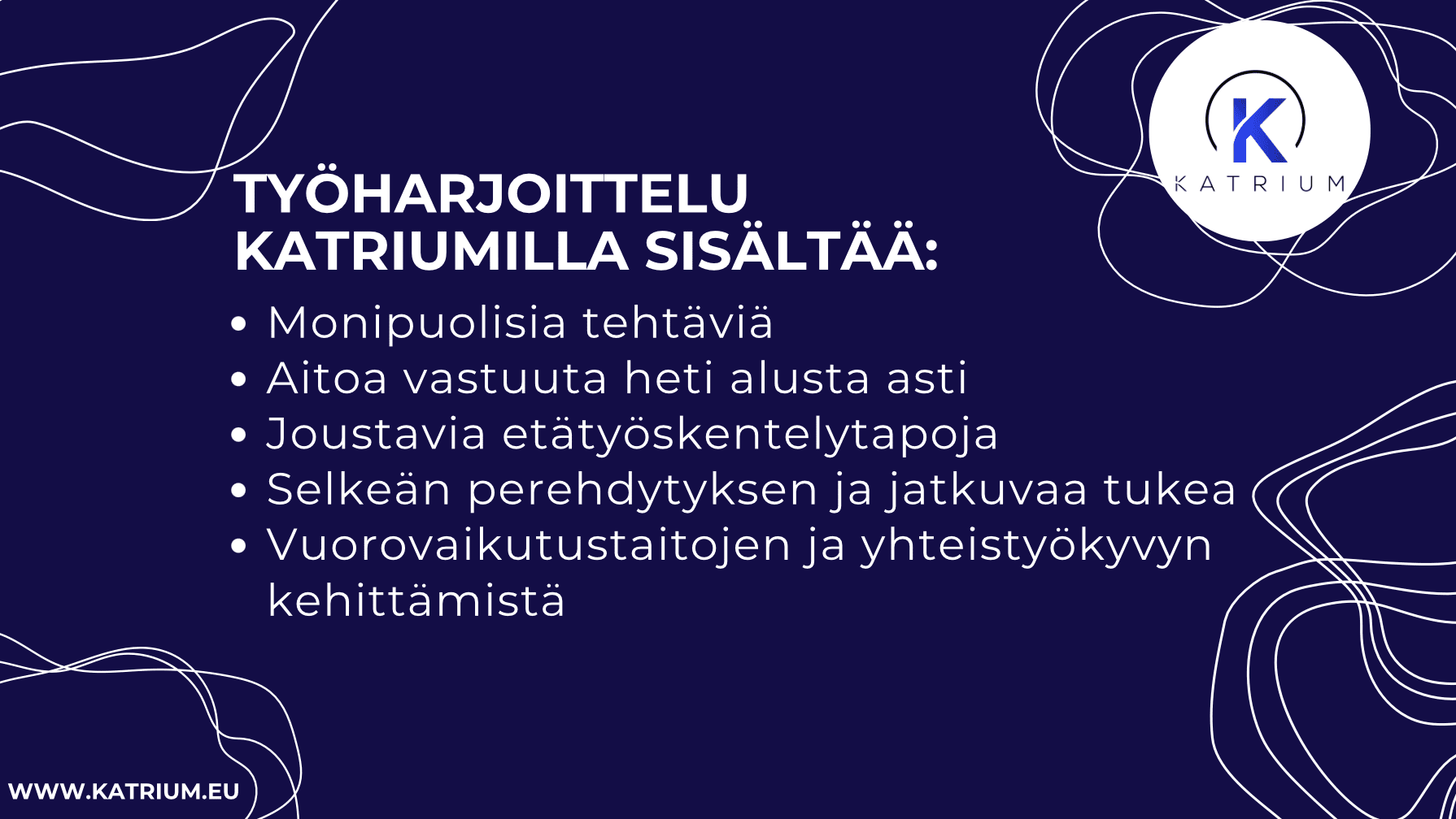 Työharjoittelu Katriumilla sisältää: Monipuolisia tehtäviä
Aitoa vastuuta heti alusta asti
Joustavia etätyöskentelytapoja
Selkeän perehdytyksen ja jatkuvaa tukea
Vuorovaikutustaitojen ja yhteistyökyvyn kehittämistä