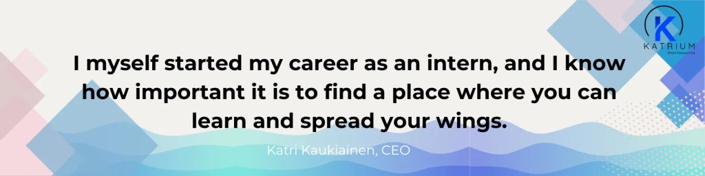 CEO Katri Kaukiainen shares how starting as an intern shaped her career, highlighting Katrium’s global and flexible work culture and its supportive environment for young professionals.